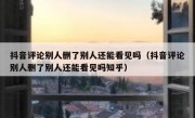 抖音评论别人删了别人还能看见吗（抖音评论别人删了别人还能看见吗知乎）