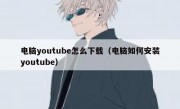 电脑youtube怎么下载（电脑如何安装youtube）