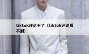 tiktok评论不了（tiktok评论看不到）
