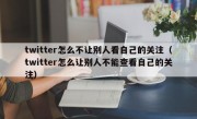 twitter怎么不让别人看自己的关注（twitter怎么让别人不能查看自己的关注）