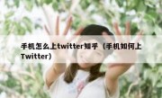 手机怎么上twitter知乎（手机如何上Twitter）