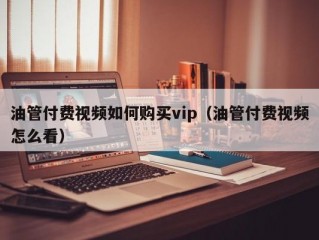 油管付费视频如何购买vip（油管付费视频怎么看）