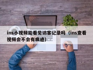 ins小视频能看见访客记录吗（ins查看视频会不会有痕迹）