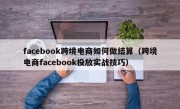 facebook跨境电商如何做结算（跨境电商facebook投放实战技巧）