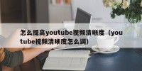 怎么提高youtube视频清晰度（youtube视频清晰度怎么调）
