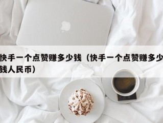 快手一个点赞赚多少钱（快手一个点赞赚多少钱人民币）