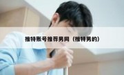 推特账号推荐男同（推特男的）