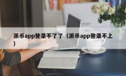 派币app登录不了了（派币app登录不上）