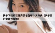 快手下载的软件安装包在哪个文件夹（快手里的安装包在哪）