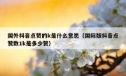 国外抖音点赞的k是什么意思（国际版抖音点赞数1k是多少赞）