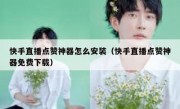 快手直播点赞神器怎么安装（快手直播点赞神器免费下载）