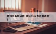 推特怎么加话题（twitter怎么加话题）