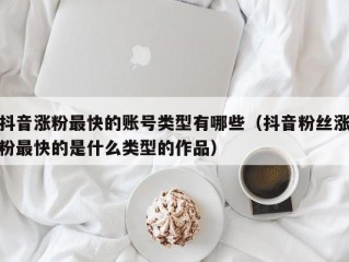 抖音涨粉最快的账号类型有哪些（抖音粉丝涨粉最快的是什么类型的作品）