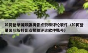 如何登录国际版抖音点赞和评论软件（如何登录国际版抖音点赞和评论软件账号）