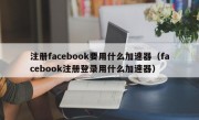 注册facebook要用什么加速器（facebook注册登录用什么加速器）