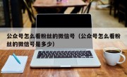 公众号怎么看粉丝的微信号（公众号怎么看粉丝的微信号是多少）