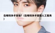 在哪找快手客服?（在哪找快手客服人工服务）