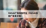 tiktok广告投放平台（tiktok投放广告多少钱）