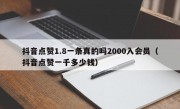 抖音点赞1.8一条真的吗2000入会员（抖音点赞一千多少钱）