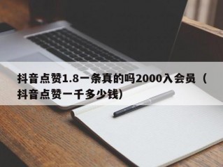 抖音点赞1.8一条真的吗2000入会员（抖音点赞一千多少钱）
