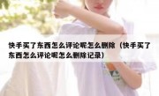 快手买了东西怎么评论呢怎么删除（快手买了东西怎么评论呢怎么删除记录）