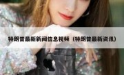 特朗普最新新闻信息视频（特朗普最新资讯）
