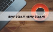 国外抖音怎么弄（国外抖音怎么开）