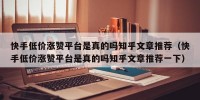 快手低价涨赞平台是真的吗知乎文章推荐（快手低价涨赞平台是真的吗知乎文章推荐一下）