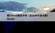 看tiktok要拔卡吗（怎么样不拔卡看tiktok）