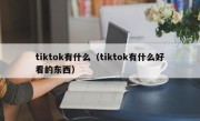 tiktok有什么（tiktok有什么好看的东西）