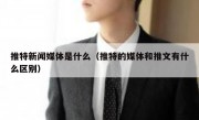 推特新闻媒体是什么（推特的媒体和推文有什么区别）