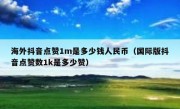 海外抖音点赞1m是多少钱人民币（国际版抖音点赞数1k是多少赞）