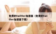 免费的twitter加速器（免费的twitter加速器下载）