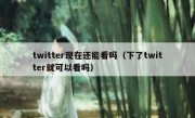 twitter现在还能看吗（下了twitter就可以看吗）