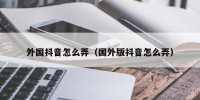 外国抖音怎么弄（国外版抖音怎么弄）