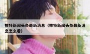 推特新闻头条最新消息（推特新闻头条最新消息怎么看）
