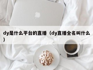 dy是什么平台的直播（dy直播全名叫什么）