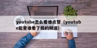 youtube怎么看谁点赞（youtube能查谁看了我的频道）