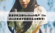 安卓手机注册facebook账户（facebook安卓手机版怎么注册账号）