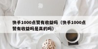 快手1000点赞有收益吗（快手1000点赞有收益吗是真的吗）
