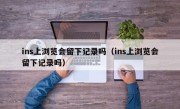 ins上浏览会留下记录吗（ins上浏览会留下记录吗）