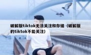 破解版tiktok无法关注和存储（破解版的tiktok不能关注）