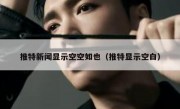 推特新闻显示空空如也（推特显示空白）