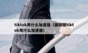 tiktok用什么加速器（国际版tiktok用什么加速器）