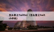 怎么登上Twitter（怎么登上twitch手机）