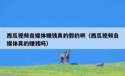 西瓜视频自媒体赚钱真的假的啊（西瓜视频自媒体真的赚钱吗）