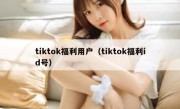 tiktok福利用户（tiktok福利id号）
