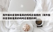海外版抖音涨粉是真的吗吗还是假的（海外版抖音涨粉是真的吗吗还是假的啊）