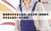 西安限号开车怎么处罚一天几次啊（西安限号开车怎么处罚一天几次啊）