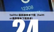 twitter最新版安卓下载（twitter最新版本下载安卓）